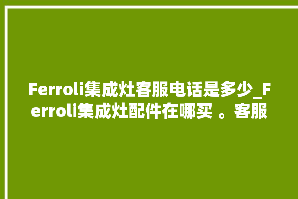 Ferroli集成灶客服电话是多少_Ferroli集成灶配件在哪买 。客服电话