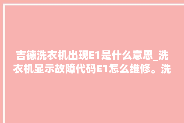 吉德洗衣机出现E1是什么意思_洗衣机显示故障代码E1怎么维修。洗衣机_故障