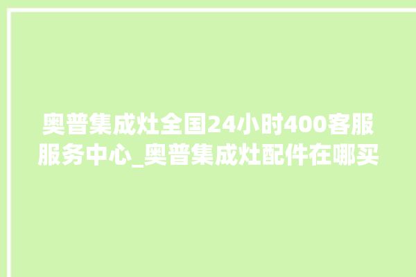 奥普集成灶全国24小时400客服服务中心_奥普集成灶配件在哪买 。奥普