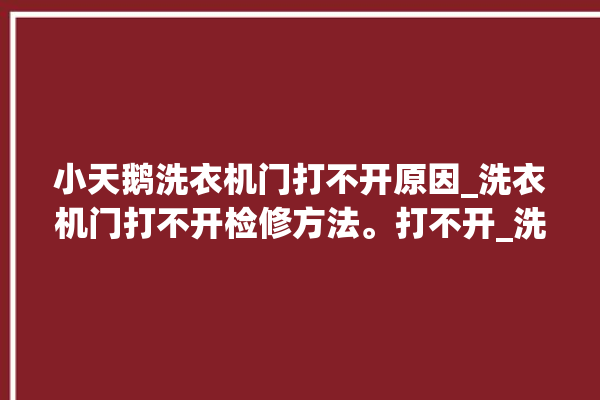 小天鹅洗衣机门打不开原因_洗衣机门打不开检修方法。打不开_洗衣机