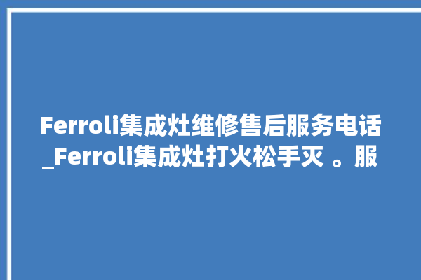 Ferroli集成灶维修售后服务电话_Ferroli集成灶打火松手灭 。服务电话