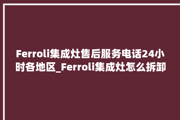 Ferroli集成灶售后服务电话24小时各地区_Ferroli集成灶怎么拆卸 。服务电话