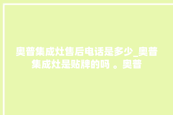 奥普集成灶售后电话是多少_奥普集成灶是贴牌的吗 。奥普