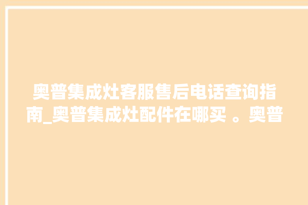 奥普集成灶客服售后电话查询指南_奥普集成灶配件在哪买 。奥普