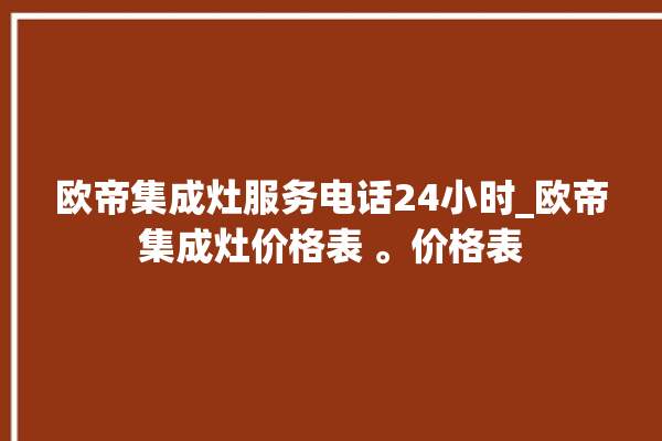 欧帝集成灶服务电话24小时_欧帝集成灶价格表 。价格表