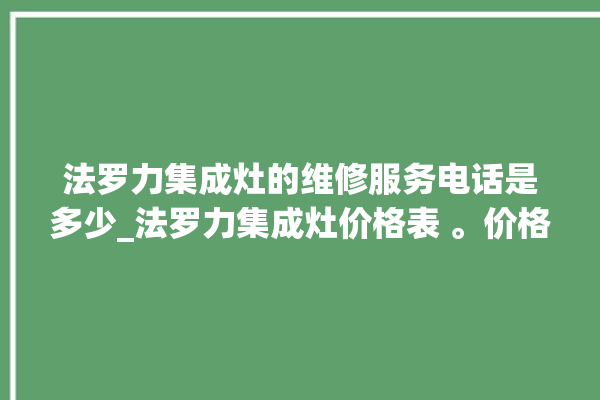 法罗力集成灶的维修服务电话是多少_法罗力集成灶价格表 。价格表