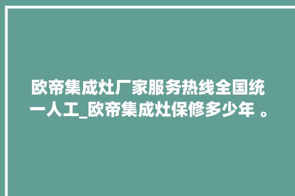 欧帝集成灶厂家服务热线全国统一人工_欧帝集成灶保修多少年 。服务热线