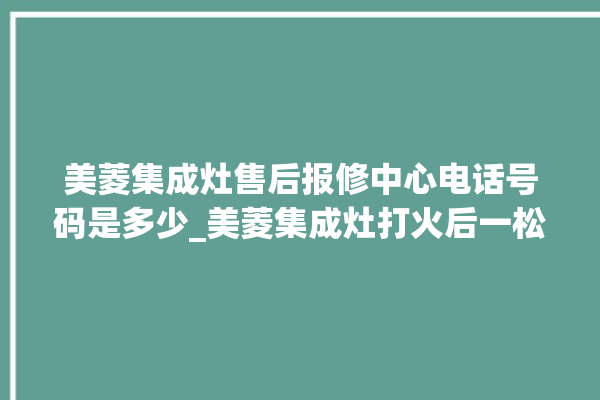 美菱集成灶售后报修中心电话号码是多少_美菱集成灶打火后一松手就灭 。美菱