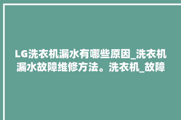 LG洗衣机漏水有哪些原因_洗衣机漏水故障维修方法。洗衣机_故障