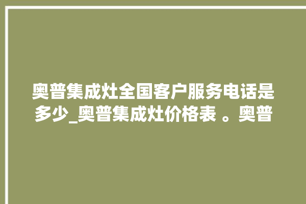 奥普集成灶全国客户服务电话是多少_奥普集成灶价格表 。奥普