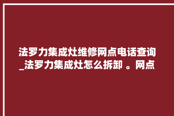 法罗力集成灶维修网点电话查询_法罗力集成灶怎么拆卸 。网点