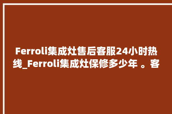 Ferroli集成灶售后客服24小时热线_Ferroli集成灶保修多少年 。客服