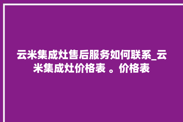 云米集成灶售后服务如何联系_云米集成灶价格表 。价格表