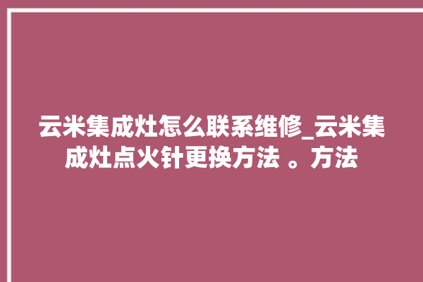 云米集成灶怎么联系维修_云米集成灶点火针更换方法 。方法