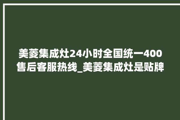 美菱集成灶24小时全国统一400售后客服热线_美菱集成灶是贴牌的吗 。美菱