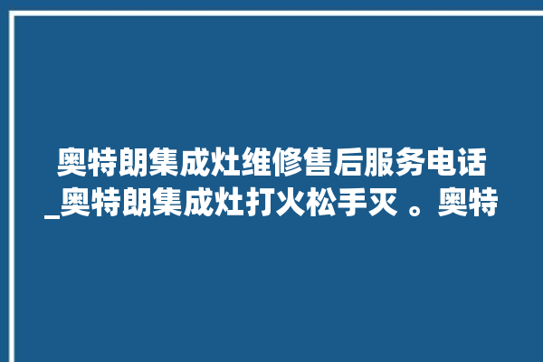 奥特朗集成灶维修售后服务电话_奥特朗集成灶打火松手灭 。奥特朗