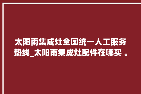 太阳雨集成灶全国统一人工服务热线_太阳雨集成灶配件在哪买 。太阳