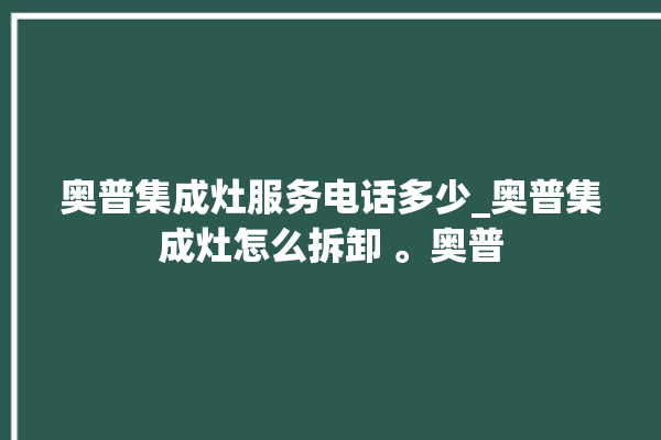 奥普集成灶服务电话多少_奥普集成灶怎么拆卸 。奥普