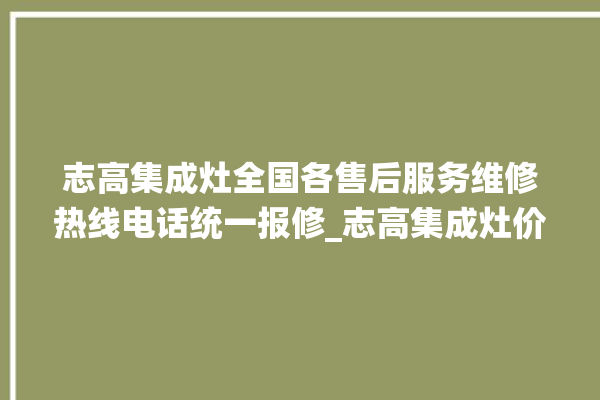 志高集成灶全国各售后服务维修热线电话统一报修_志高集成灶价格表 。志高