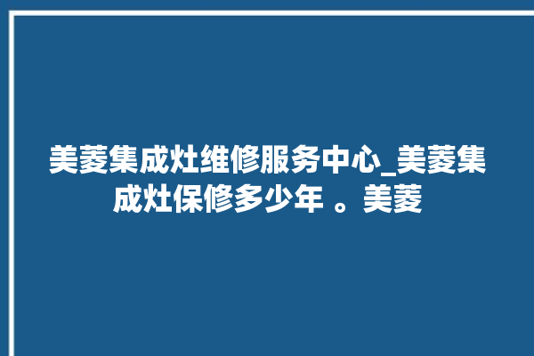 美菱集成灶维修服务中心_美菱集成灶保修多少年 。美菱