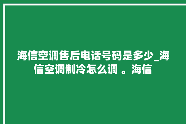 海信空调售后电话号码是多少_海信空调制冷怎么调 。海信