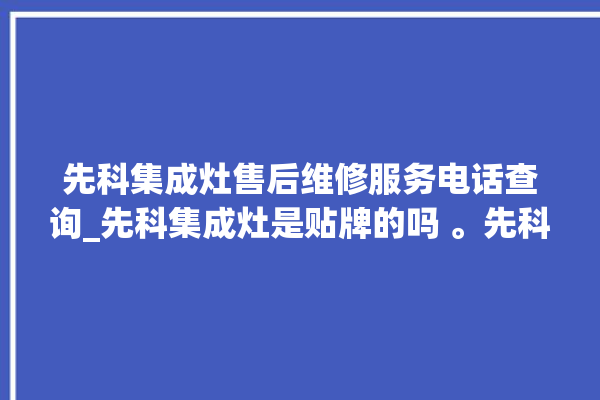 先科集成灶售后维修服务电话查询_先科集成灶是贴牌的吗 。先科