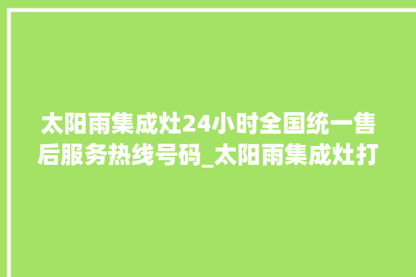 太阳雨集成灶24小时全国统一售后服务热线号码_太阳雨集成灶打火后一松手就灭 。太阳