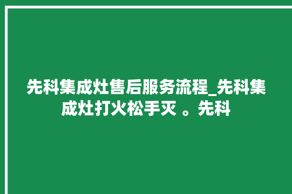 先科集成灶售后服务流程_先科集成灶打火松手灭 。先科