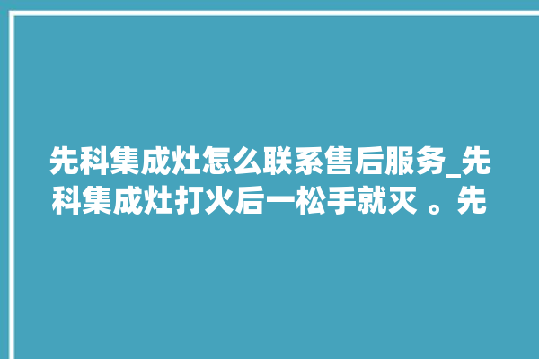 先科集成灶怎么联系售后服务_先科集成灶打火后一松手就灭 。先科