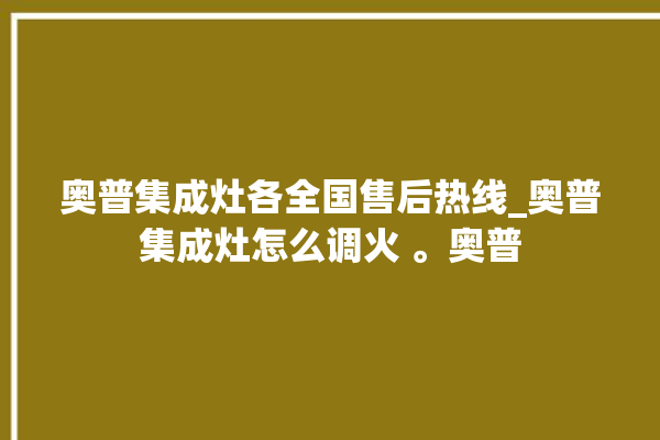 奥普集成灶各全国售后热线_奥普集成灶怎么调火 。奥普