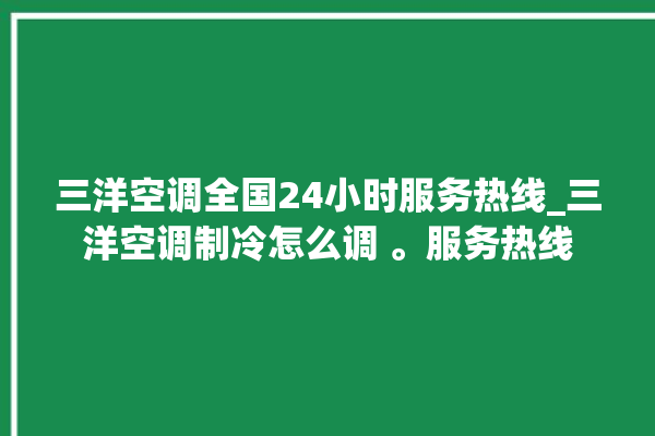 三洋空调全国24小时服务热线_三洋空调制冷怎么调 。服务热线