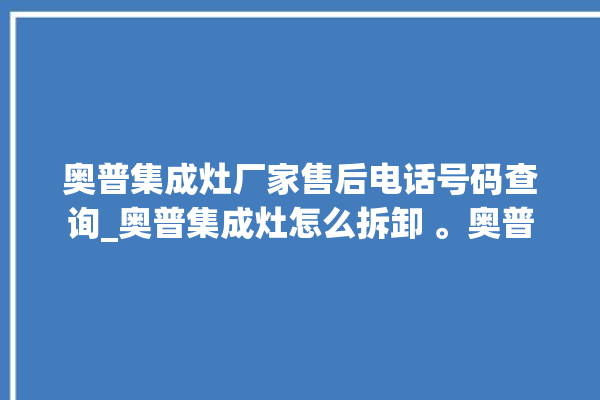 奥普集成灶厂家售后电话号码查询_奥普集成灶怎么拆卸 。奥普