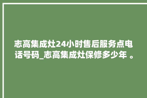 志高集成灶24小时售后服务点电话号码_志高集成灶保修多少年 。志高