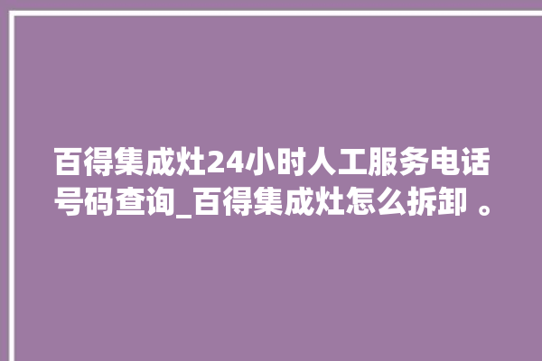 百得集成灶24小时人工服务电话号码查询_百得集成灶怎么拆卸 。百得