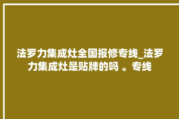 法罗力集成灶全国报修专线_法罗力集成灶是贴牌的吗 。专线