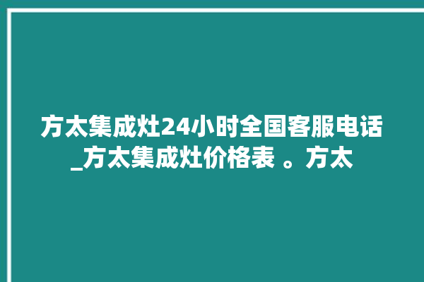 方太集成灶24小时全国客服电话_方太集成灶价格表 。方太