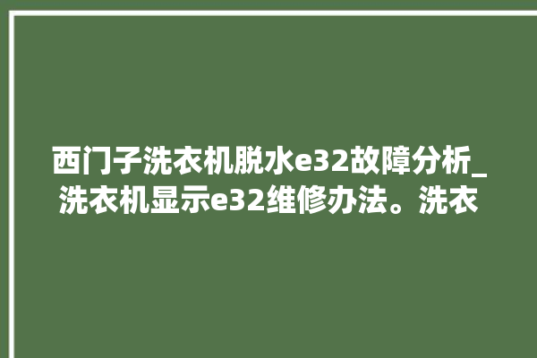 西门子洗衣机脱水e32故障分析_洗衣机显示e32维修办法。洗衣机_故障分析