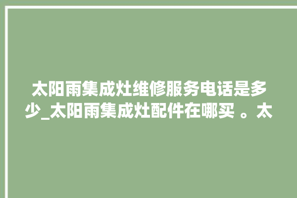 太阳雨集成灶维修服务电话是多少_太阳雨集成灶配件在哪买 。太阳