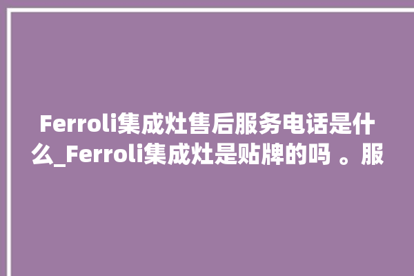 Ferroli集成灶售后服务电话是什么_Ferroli集成灶是贴牌的吗 。服务电话