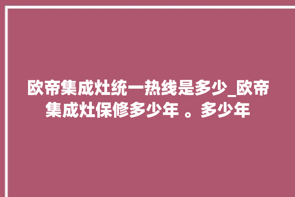 欧帝集成灶统一热线是多少_欧帝集成灶保修多少年 。多少年