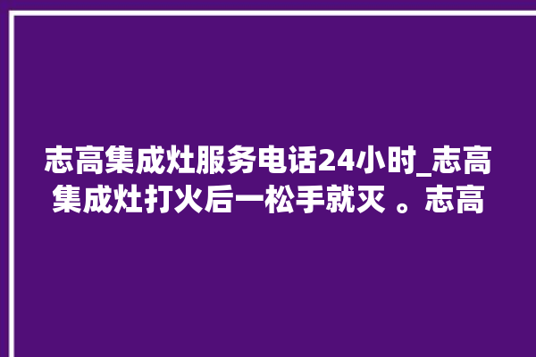 志高集成灶服务电话24小时_志高集成灶打火后一松手就灭 。志高