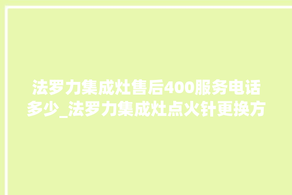 法罗力集成灶售后400服务电话多少_法罗力集成灶点火针更换方法 。服务电话