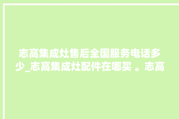 志高集成灶售后全国服务电话多少_志高集成灶配件在哪买 。志高