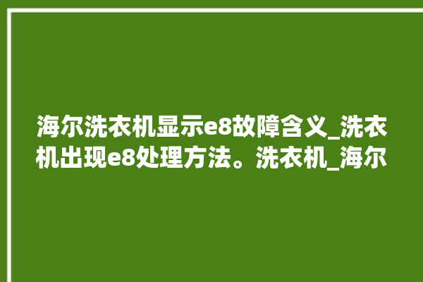 海尔洗衣机显示e8故障含义_洗衣机出现e8处理方法。洗衣机_海尔