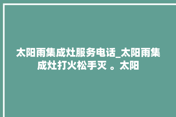 太阳雨集成灶服务电话_太阳雨集成灶打火松手灭 。太阳