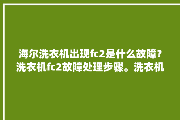 海尔洗衣机出现fc2是什么故障？洗衣机fc2故障处理步骤。洗衣机_海尔