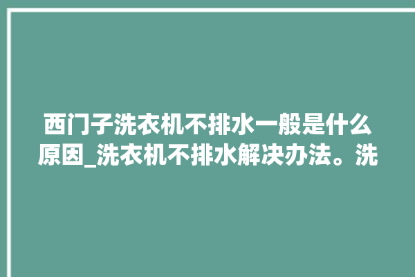 西门子洗衣机不排水一般是什么原因_洗衣机不排水解决办法。洗衣机_解决办法