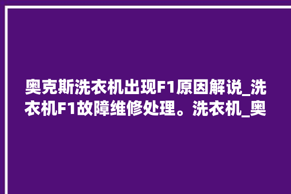 奥克斯洗衣机出现F1原因解说_洗衣机F1故障维修处理。洗衣机_奥克斯