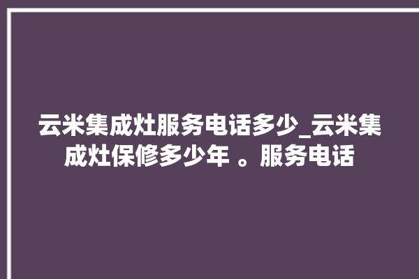 云米集成灶服务电话多少_云米集成灶保修多少年 。服务电话