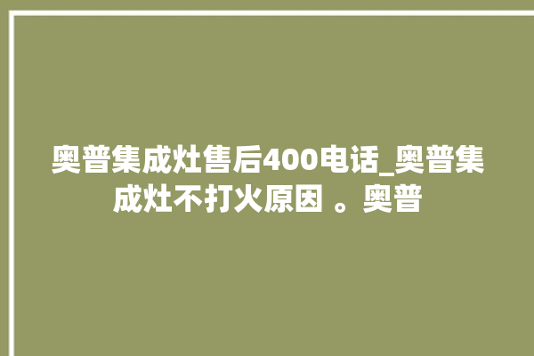 奥普集成灶售后400电话_奥普集成灶不打火原因 。奥普